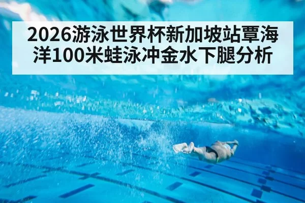 2026游泳世界杯新加坡站覃海洋100米蛙泳冲金水下腿分析
